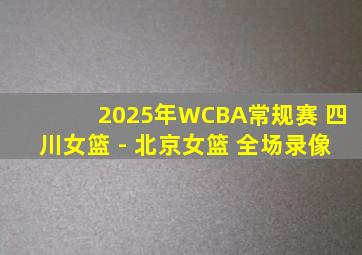 2025年WCBA常规赛 四川女篮 - 北京女篮 全场录像